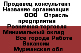 Продавец-консультант › Название организации ­ O’stin, ООО › Отрасль предприятия ­ Розничная торговля › Минимальный оклад ­ 18 000 - Все города Работа » Вакансии   . Мурманская обл.,Оленегорск г.